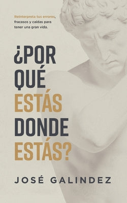 ¿Por qué estás donde estás?: Reinterpreta tus errores, fracasos y caídas para tener una mejor vida. -- José Galindez, Paperback