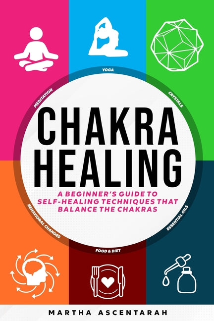 CHAKRA HEALING, Core Beginners Guide To Self-Healing Techniques That Balance The Chakras -- Martha Ascentarah, Paperback