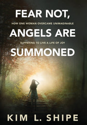 Fear Not, Angels Are Summoned: How One Woman Overcame Unimaginable Suffering to Live a Life of Joy by Shipe, Kim