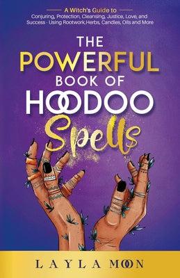 The Powerful Book of Hoodoo Spells: A Witch's Guide to Conjuring, Protection, Cleansing, Justice, Love, and Success - Using Rootwork, Herbs, Candles, by Moon, Layla