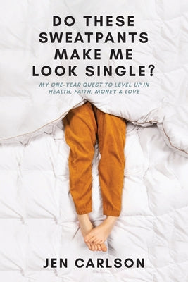 Do These Sweatpants Make Me Look Single?: My One-Year Quest to Level Up in Health, Faith, Money & Love -- Jen Carlson, Paperback