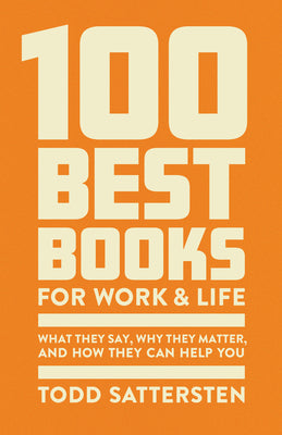 100 Best Books for Work and Life: What They Say, Why They Matter, and How They Can Help You by Sattersten, Todd