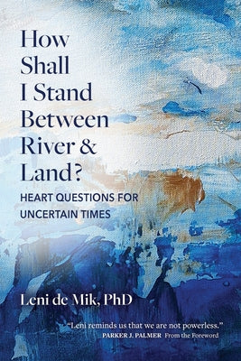 How Shall I Stand Between River and Land?: Heart Questions for Uncertain Times -- Leni De Mik, Paperback
