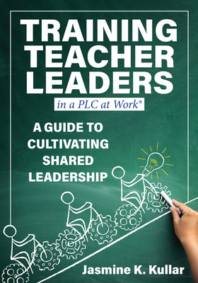Training Teacher Leaders in a PLC at Work(r): A Guide to Cultivating Shared Leadership (Develop Teacher Leaders with Ten Essential Skills.) by Kullar, Jasmine K.