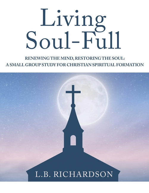 Living Soul-Full: Renewing the Mind, Restoring the Soul: A Small Group Study for Christian Spiritual Formation -- L. B. Richardson, Bible