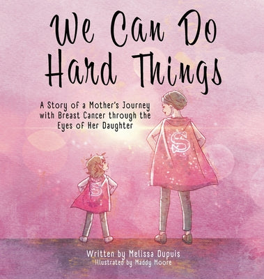 We Can Do Hard Things: A Story of a Mother's Journey with Breast Cancer through the Eyes of Her Daughter by Dupuis, Melissa