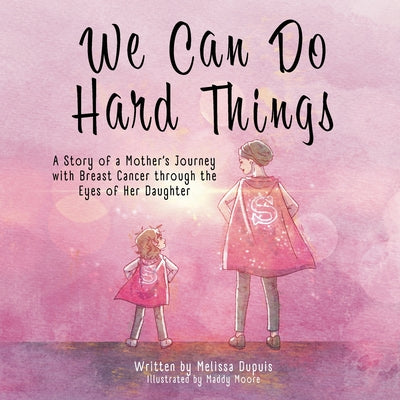 We Can Do Hard Things: A Story of a Mother's Journey with Breast Cancer through the Eyes of Her Daughter by Dupuis, Melissa