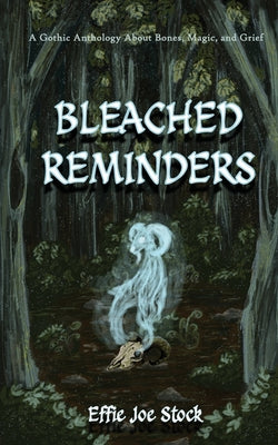 Bleached Reminders: A Gothic Anthology About Bones, Magic, and Grief by Stock, Effie Joe