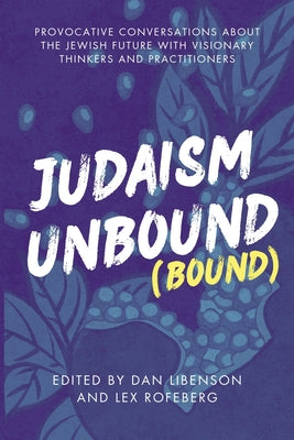 Judaism Unbound (Bound): Provocative Conversations About the Jewish Future with the Most Visionary Thinkers and Practitioners by Libenson, Dan