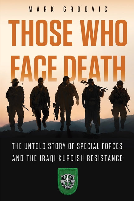 Those Who Face Death: The Untold Story of Special Forces and the Iraqi Kurdish Resistance -- Mark Grdovic, Paperback