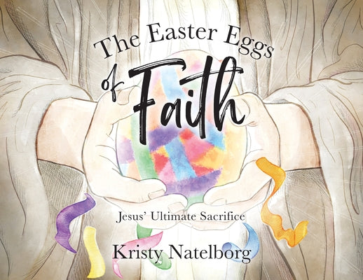 The Easter Eggs of Faith: Jesus' Ultimate Sacrifice by Natelborg, Kristy