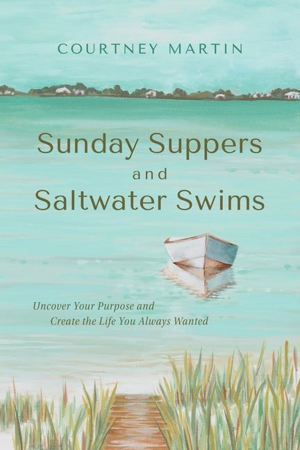 Sunday Suppers and Saltwater Swims: Uncover Your Purpose And Create The Life You Always Wanted -- Courtney Martin, Paperback