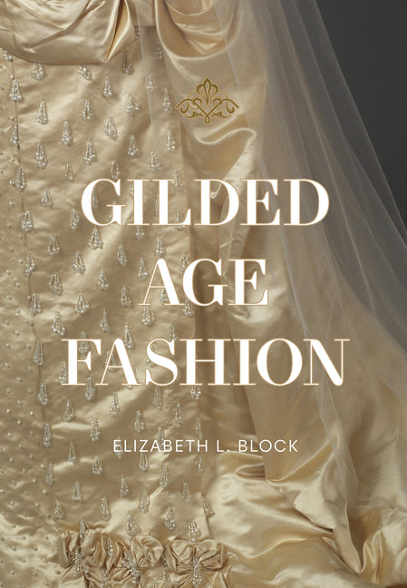 Gilded Age Fashion: More Than 50 Iconic Looks and the Stories Behind Them -- Elizabeth Block, Hardcover