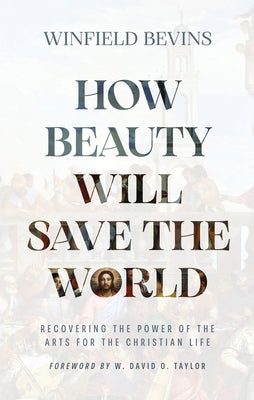 How Beauty Will Save the World: Recovering the Power of the Arts for the Christian Life by Bevins, Winfield