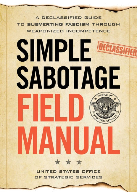 Simple Sabotage Field Manual: A Declassified CIA Guide to Subverting Fascism Through Weaponized Incompetence -- United States Off Of Strategic Services, Paperback