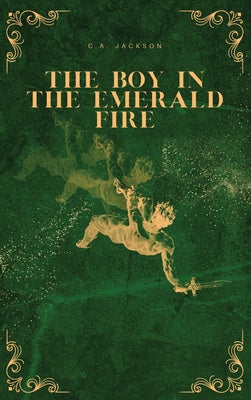 The Boy in the Emerald Fire -- C. A. Jackson, Hardcover