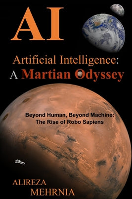 Artificial Intelligence - A Martian Odyssey: Beyond Human, Beyond Machine-The Rise of Robo Sapiens -- Alireza Mehrnia, Paperback