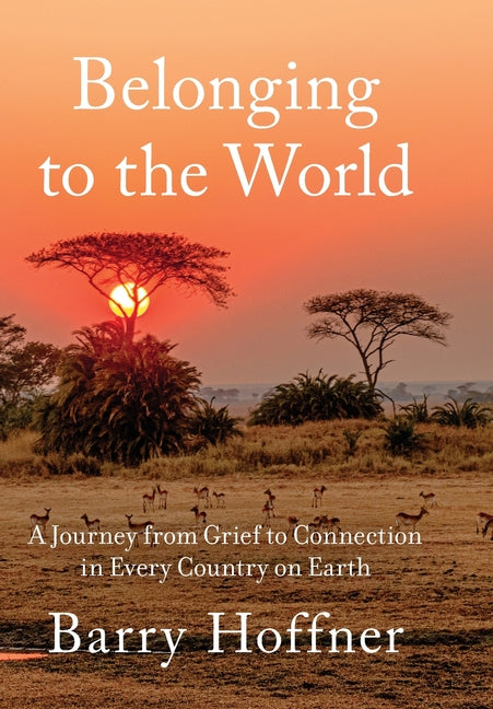 Belonging to the World: A Journey from Grief to Connection in Every Country on Earth -- Barry Hoffner, Hardcover