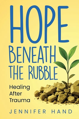 Hope Beneath the Rubble: Healing After Trauma -- Jennifer Hand, Paperback