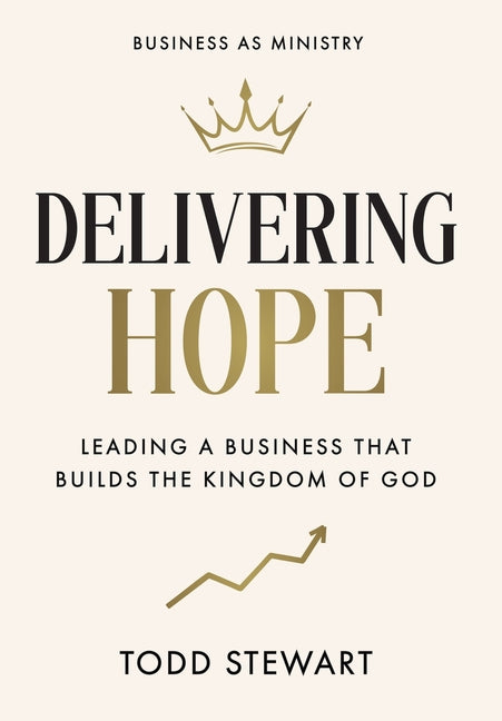 Delivering Hope: Leading a Business That Builds the Kingdom of God -- Todd Stewart, Hardcover