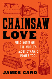 Chainsaw Love: Field Notes on the World's Most Dynamic Power Tool by Card, James
