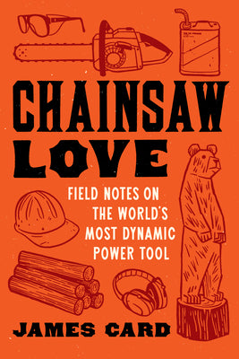 Chainsaw Love: Field Notes on the World's Most Dynamic Power Tool by Card, James