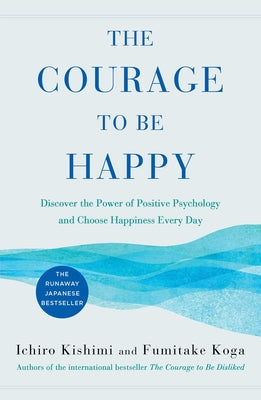 The Courage to Be Happy: Discover the Power of Positive Psychology and Choose Happiness Every Day -- Ichiro Kishimi, Hardcover
