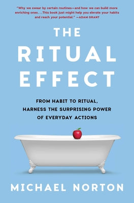 The Ritual Effect: From Habit to Ritual, Harness the Surprising Power of Everyday Actions -- Michael Norton, Hardcover
