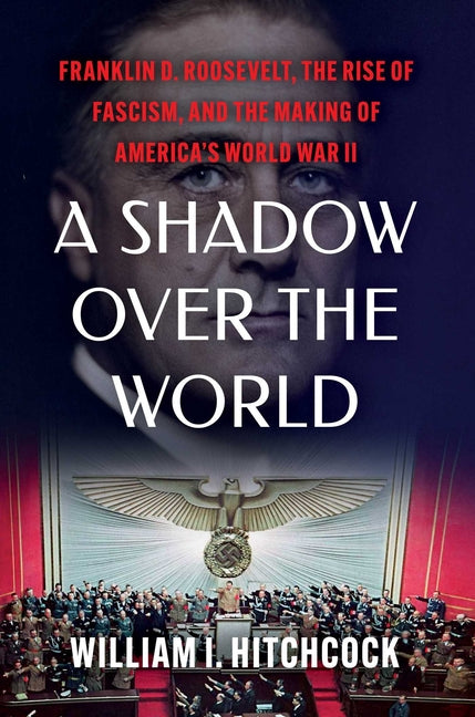 A Shadow Over the World: Franklin D. Roosevelt, the Rise of Fascism, and the Making of America's World War II -- William I. Hitchcock, Hardcover