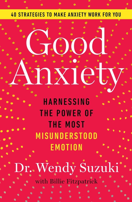 Good Anxiety: Harnessing the Power of the Most Misunderstood Emotion -- Wendy Suzuki, Paperback