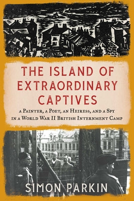 The Island of Extraordinary Captives: A Painter, a Poet, an Heiress, and a Spy in a World War II British Internment Camp -- Simon Parkin, Hardcover