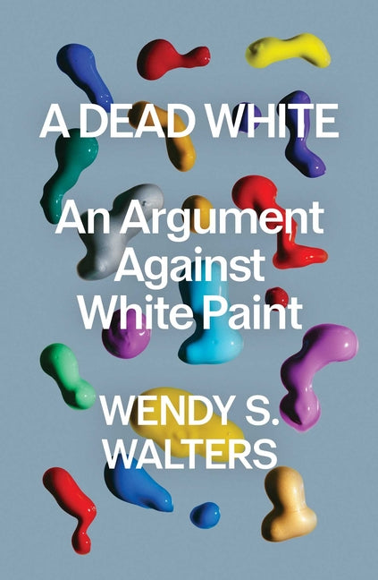 A Dead White: An Argument Against White Paint -- Wendy S. Walters, Hardcover