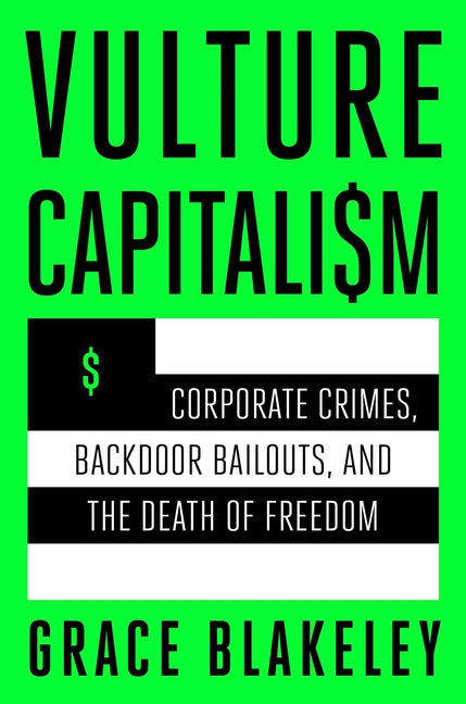 Vulture Capitalism: Corporate Crimes, Backdoor Bailouts, and the Death of Freedom by Blakeley, Grace