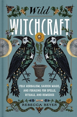 Wild Witchcraft: Folk Herbalism, Garden Magic, and Foraging for Spells, Rituals, and Remedies -- Rebecca Beyer, Hardcover