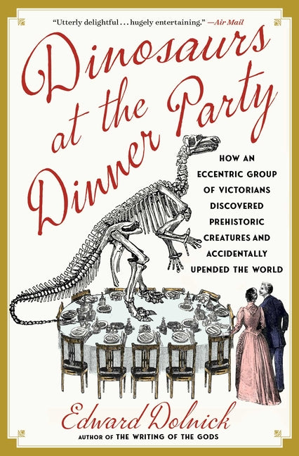 Dinosaurs at the Dinner Party: How an Eccentric Group of Victorians Discovered Prehistoric Creatures and Accidentally Upended the World -- Edward Dolnick, Paperback