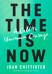 The Time Is Now: A Call to Uncommon Courage by Chittister, Joan