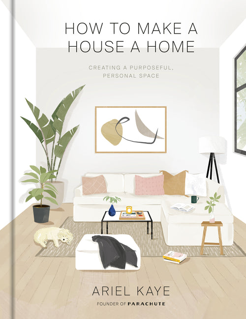 How to Make a House a Home: Creating a Purposeful, Personal Space -- Ariel Kaye, Hardcover