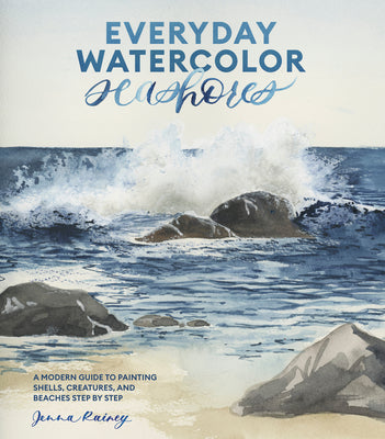 Everyday Watercolor Seashores: A Modern Guide to Painting Shells, Creatures, and Beaches Step by Step -- Jenna Rainey, Paperback