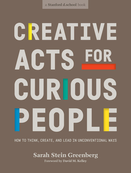 Creative Acts for Curious People: How to Think, Create, and Lead in Unconventional Ways -- Sarah Stein Greenberg, Paperback