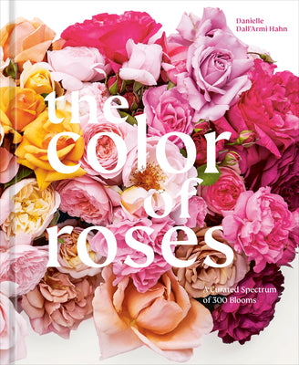 The Color of Roses: A Curated Spectrum of 300 Blooms -- Danielle Dall'armi Hahn, Hardcover
