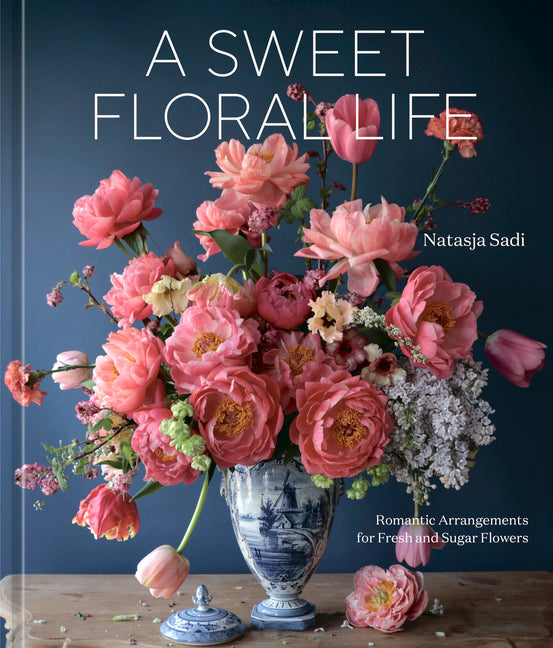 A Sweet Floral Life: Romantic Arrangements for Fresh and Sugar Flowers [A Floral Décor Book] by Sadi, Natasja