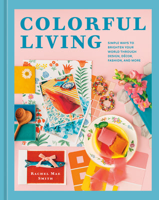 Colorful Living: Simple Ways to Brighten Your World Through Design, Décor, Fashion, and More -- Rachel Mae Smith, Hardcover