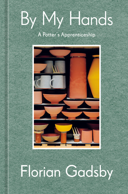 By My Hands: A Potter's Apprenticeship (a Memoir) -- Florian Gadsby, Hardcover