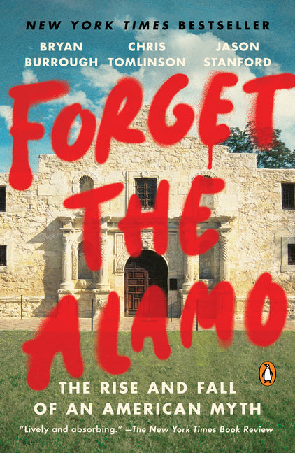 Forget the Alamo: The Rise and Fall of an American Myth -- Bryan Burrough, Paperback