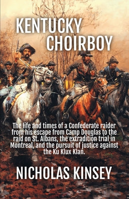 Kentucky Choirboy: The life and times of a Confederate raider from his escape from Camp Douglas to the raid on St. Albans, the extradition trial in Mo by Kinsey, Nicholas