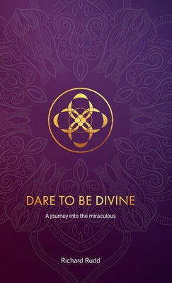 Dare to be Divine: A Journey into the Miraculous -- Richard Rudd, Hardcover