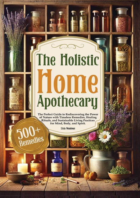 The Holistic Home Apothecary: The Perfect Guide to Rediscovering the Power of Nature with Timeless Remedies, Healing Rituals, and Sustainable Living P -- Livia Meadows, Paperback