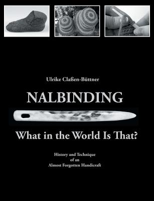 Nalbinding - What in the World Is That?: History and Technique of an Almost Forgotten Handicraft -- Ulrike Claßen-Büttner, Paperback