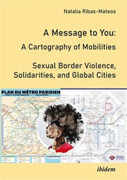 A Message to You: A Cartography of Mobilities - Sexual Border Violence, Solidarities and Global Cities by Ribas-Mateos, Natalia
