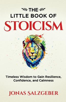 The Little Book of Stoicism: Timeless Wisdom to Gain Resilience, Confidence, and Calmness -- Jonas Salzgeber, Paperback